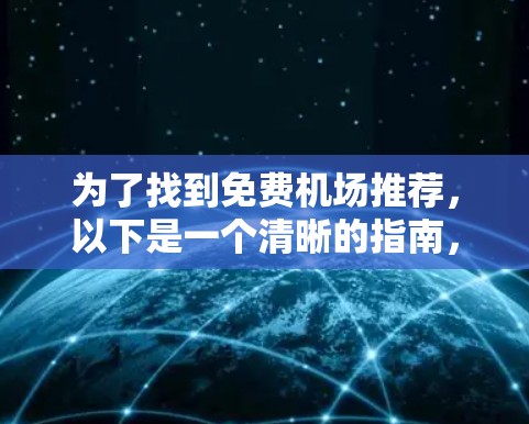 为了找到免费机场推荐,以下是一个清晰的指南,涵盖了主要的城市和机场 为了找到免费机场推荐,以下是一个清晰的指南,涵盖了主要的城市和机场