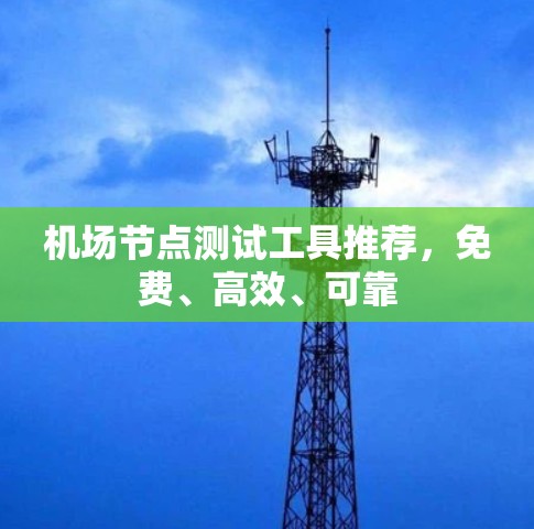 机场节点测试工具推荐,免费、高效、可靠 机场节点测试工具推荐,免费、高效、可靠