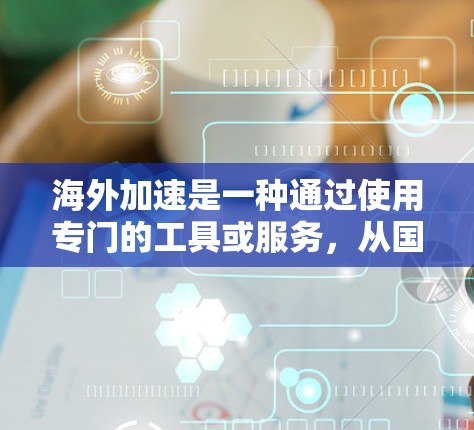 海外加速是一种通过使用专门的工具或服务，从国内服务器直接连接到国外服务器，以提高网络连接速度的方法。以下是对海外加速的详细介绍