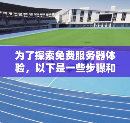为了探索免费服务器体验，以下是一些步骤和建议，帮助你更好地理解和使用免费服务器