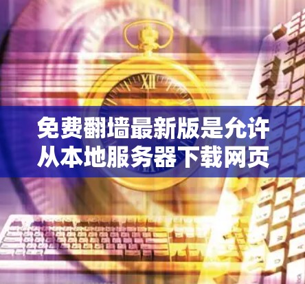 免费翻墙最新版是允许从本地服务器下载网页到云端的工具,提供多种版本以满足不同需求。以下是对免费翻墙的详细介绍 免费翻墙最新版是允许从本地服务器下载网页到云端的工具,提供多种版本以满足不同需求。以下是对免费翻墙的详细介绍