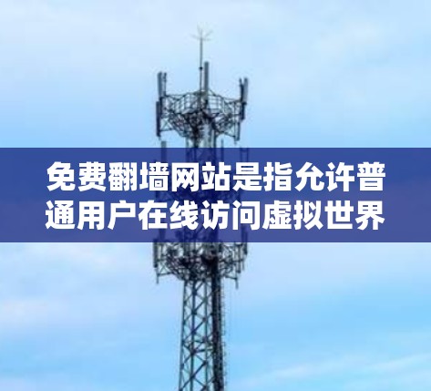 免费翻墙网站是指允许普通用户在线访问虚拟世界或增强现实场景的网站,通常不以付费形式提供服务。以下是对这些网站速度的评价和考虑 免费翻墙网站是指允许普通用户在线访问虚拟世界或增强现实场景的网站,通常不以付费形式提供服务。以下是对这些网站速度的评价和考虑