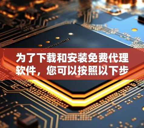 为了下载和安装免费代理软件,您可以按照以下步骤进行 为了下载和安装免费代理软件,您可以按照以下步骤进行