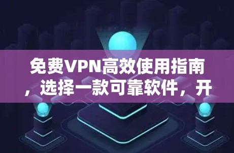 免费VPN高效使用指南，选择一款可靠软件，开启你的网络之旅