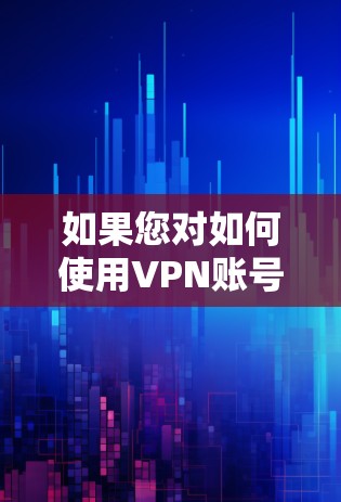 如果您对如何使用VPN账号感兴趣,可以参考以下步骤 如果您对如何使用VPN账号感兴趣,可以参考以下步骤
