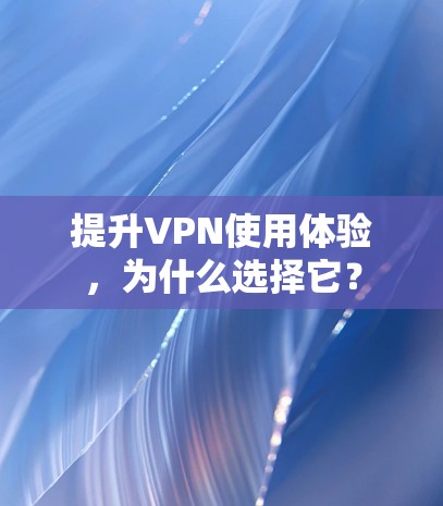 提升VPN使用体验，为什么选择它？