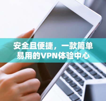 安全且便捷，一款简单易用的VPN体验中心