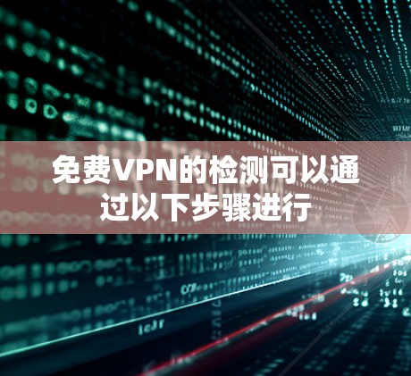 免费VPN的检测可以通过以下步骤进行