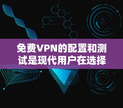 免费VPN的配置和测试是现代用户在选择和使用VPN时的必备步骤,以下是详细的指南 免费VPN的配置和测试是现代用户在选择和使用VPN时的必备步骤,以下是详细的指南