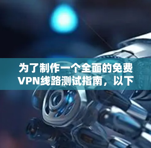 为了制作一个全面的免费VPN线路测试指南，以下是一个结构化的总结，涵盖各个方面