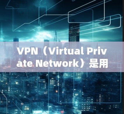 VPN（Virtual Private Network）是用于VPN的软件工具，允许用户在本地电脑上访问网络服务。免费VPN通常是指那些提供免费服务的VPN，但需要注意以下几点