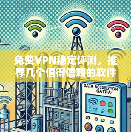 免费VPN稳定评测，推荐几个值得信赖的软件