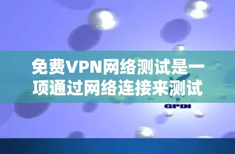 免费VPN网络测试是一项通过网络连接来测试VPN服务的活动，旨在了解如何连接到另一个服务器，并测试VPN的功能是否正常。然而，这些测试属于测试用途，不能用于实际的VPN使用。以下是对该主题的详细总结