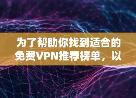 为了帮助你找到适合的免费VPN推荐榜单,以下是一个系统化的总结,涵盖了各个关键点 为了帮助你找到适合的免费VPN推荐榜单,以下是一个系统化的总结,涵盖了各个关键点