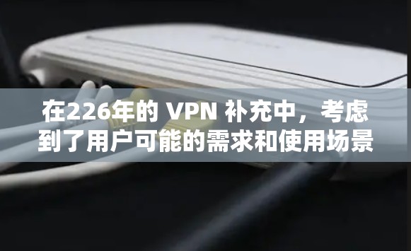 在226年的 VPN 补充中，考虑到了用户可能的需求和使用场景，以下是推荐的VPN工具比较和综合建议