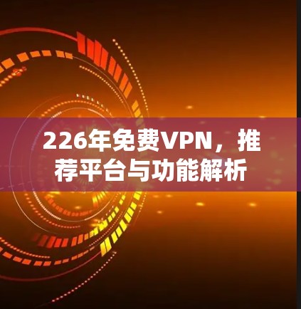 226年免费VPN,推荐平台与功能解析 226年免费VPN,推荐平台与功能解析