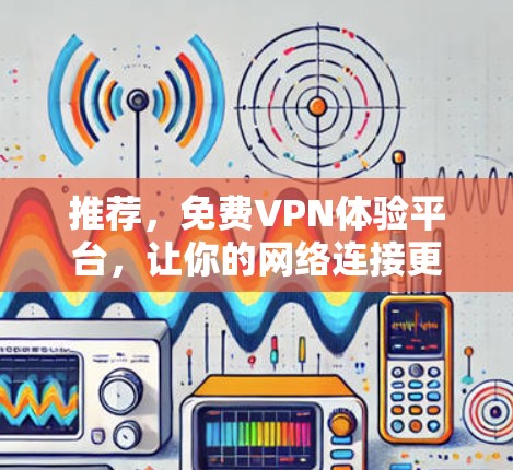推荐，免费VPN体验平台，让你的网络连接更顺畅