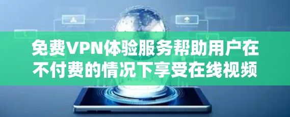免费VPN体验服务帮助用户在不付费的情况下享受在线视频或文件的访问，但需要权衡其潜在的限制和风险。以下是对这些服务的系统性分析
