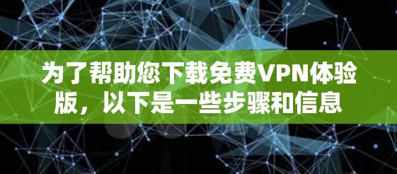 为了帮助您下载免费VPN体验版，以下是一些步骤和信息