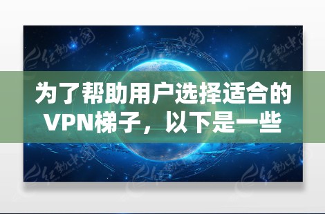 为了帮助用户选择适合的VPN梯子，以下是一些推荐的步骤和选择建议