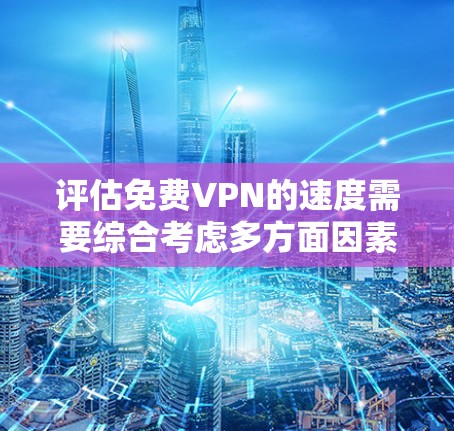 评估免费VPN的速度需要综合考虑多方面因素，以下是一个结构化的总结