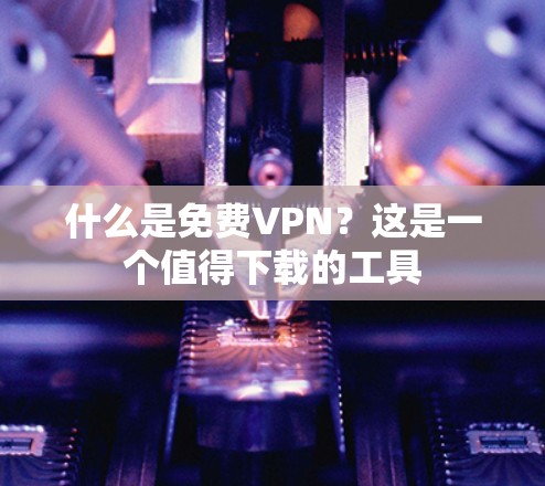 什么是免费VPN？这是一个值得下载的工具