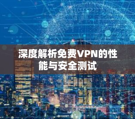 深度解析免费VPN的性能与安全测试