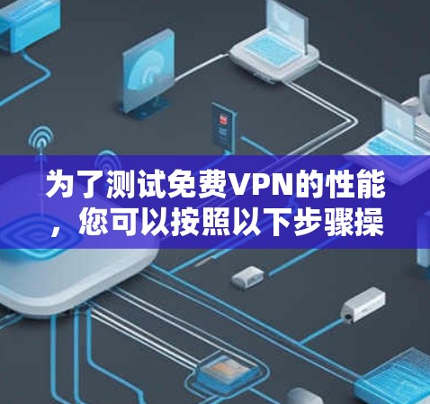 为了测试免费VPN的性能,您可以按照以下步骤操作 为了测试免费VPN的性能,您可以按照以下步骤操作