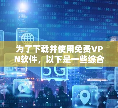 为了下载并使用免费VPN软件，以下是一些综合考虑的因素和步骤