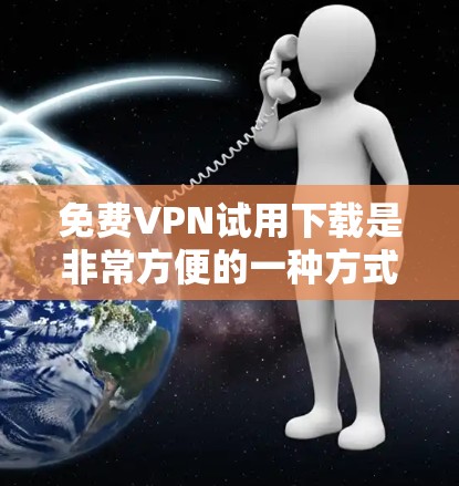 免费VPN试用下载是非常方便的一种方式，可以帮助用户享受网络服务，同时避免支付高昂的订阅费用。以下是关于免费VPN试用的详细介绍