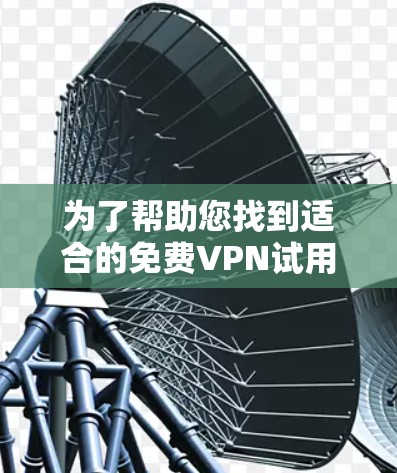 为了帮助您找到适合的免费VPN试用平台，我们整理了一些知名的平台，并评估了它们的特色和适用性。以下是一些推荐平台和推荐理由