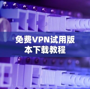 免费VPN试用版本下载教程