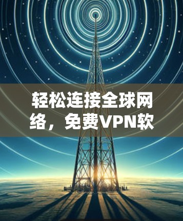 轻松连接全球网络，免费VPN软件轻松安装教程