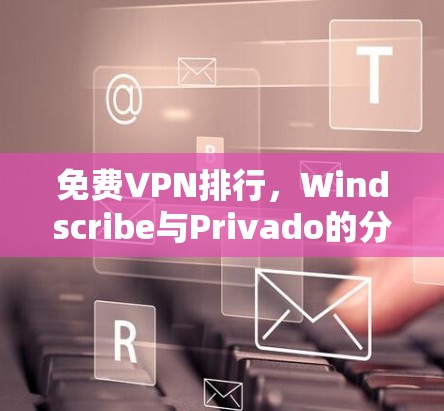 免费VPN排行，Windscribe与Privado的分析与总结