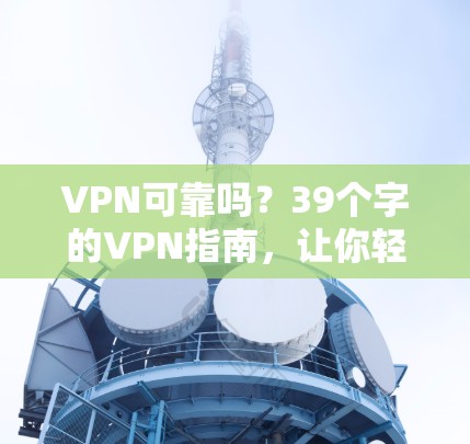 VPN可靠吗？39个字的VPN指南，让你轻松在互联网上放心旅行！