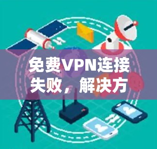 免费VPN连接失败,解决方法全面解析 免费VPN连接失败,解决方法全面解析
