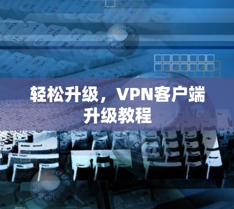 轻松升级,VPN客户端升级教程 轻松升级,VPN客户端升级教程