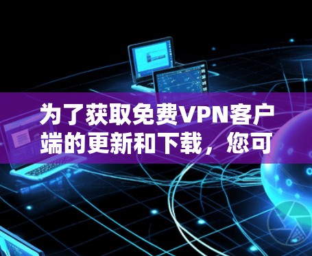 为了获取免费VPN客户端的更新和下载，您可以考虑以下几种方法