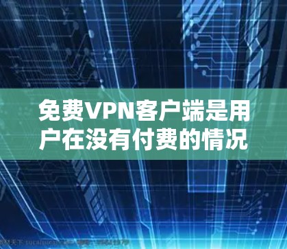 免费VPN客户端是用户在没有付费的情况下直接连接外网的网络服务工具，提供加密通信和访问外网网站的功能。以下是对这些客户端的详细分析