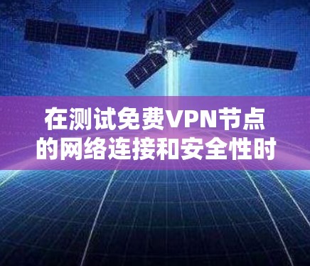 在测试免费VPN节点的网络连接和安全性时,可以按照以下步骤进行 在测试免费VPN节点的网络连接和安全性时,可以按照以下步骤进行