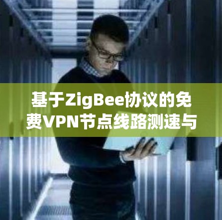 基于ZigBee协议的免费VPN节点线路测速与稳定性分析方法
