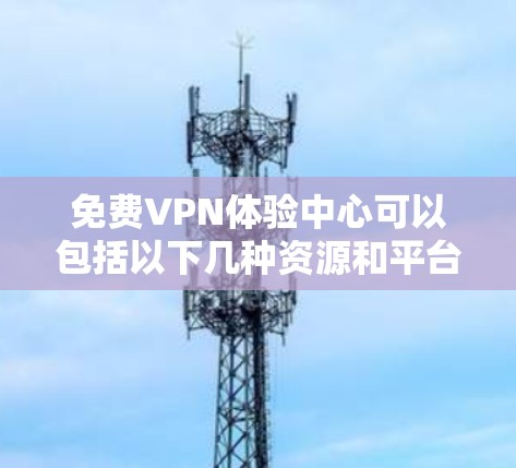 免费VPN体验中心可以包括以下几种资源和平台