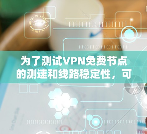 为了测试VPN免费节点的测速和线路稳定性,可以按照以下步骤进行 为了测试VPN免费节点的测速和线路稳定性,可以按照以下步骤进行