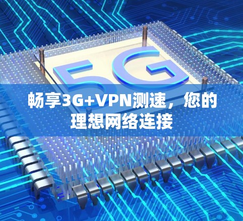 畅享3G+VPN测速,您的理想网络连接 畅享3G+VPN测速,您的理想网络连接