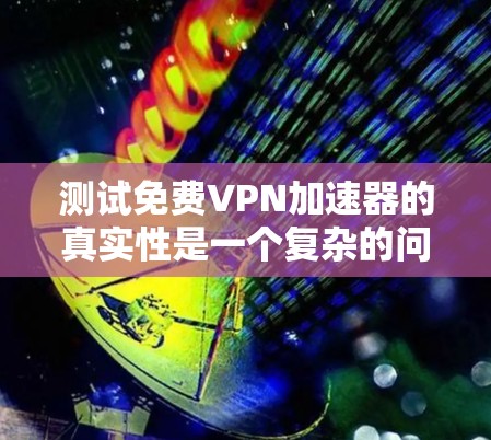 测试免费VPN加速器的真实性是一个复杂的问题，需要综合考虑多个因素。以下是一个结构化的总结，帮助您全面评估这些加速器的真实性