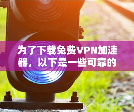 为了下载免费VPN加速器，以下是一些可靠的选择，每种都有其特点和注意事项