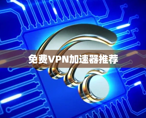 免费VPN加速器推荐 免费VPN加速器推荐
