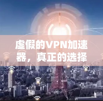 虚假的VPN加速器,真正的选择之道 虚假的VPN加速器,真正的选择之道