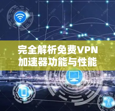 完全解析免费VPN加速器功能与性能测试报告 完全解析免费VPN加速器功能与性能测试报告