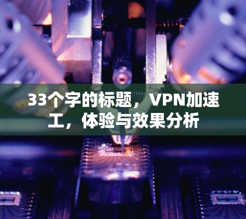 33个字的标题,VPN加速工,体验与效果分析 33个字的标题,VPN加速工,体验与效果分析